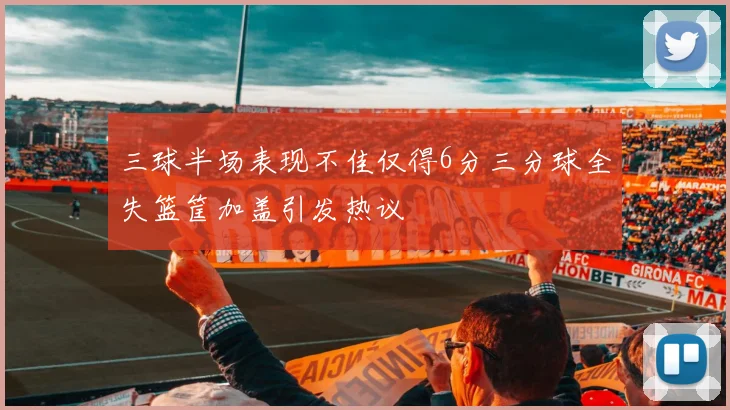 三球半场表现不佳仅得6分三分球全失篮筐加盖引发热议