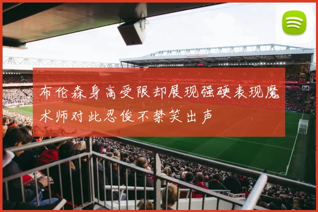 布伦森身高受限却展现强硬表现魔术师对此忍俊不禁笑出声