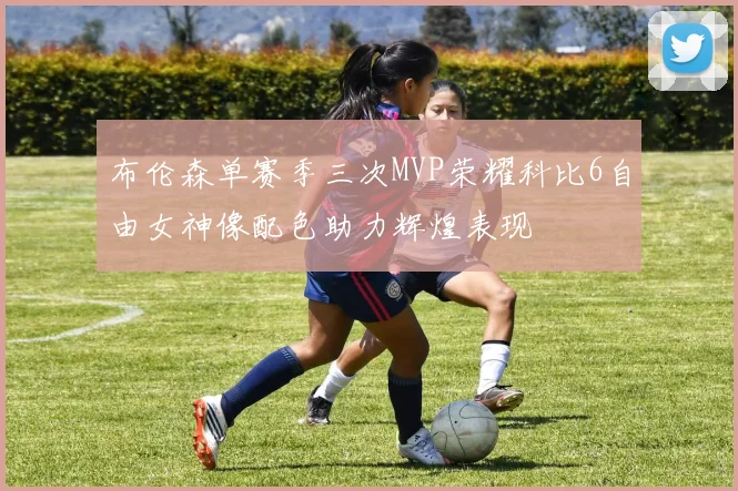 布伦森单赛季三次MVP荣耀科比6自由女神像配色助力辉煌表现