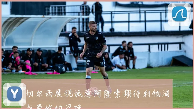 切尔西展现诚意阿隆索期待利物浦与曼城的召唤