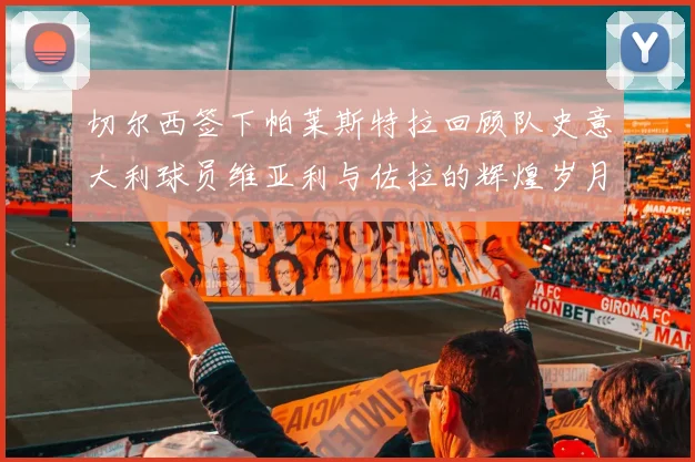 切尔西签下帕莱斯特拉回顾队史意大利球员维亚利与佐拉的辉煌岁月