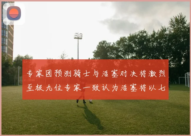 专家团预测骑士与活塞对决将激烈至极九位专家一致认为活塞将以七场胜出