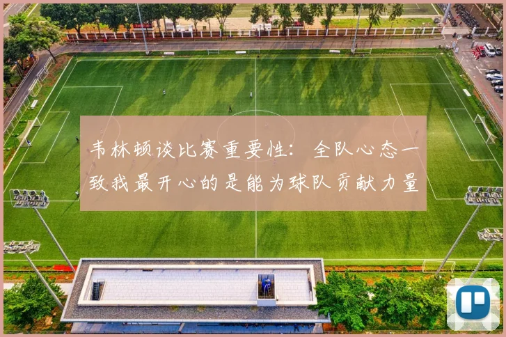 韦林顿谈比赛重要性：全队心态一致我最开心的是能为球队贡献力量