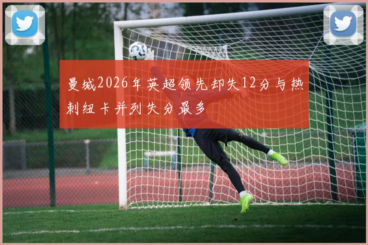 曼城2026年英超领先却失12分与热刺纽卡并列失分最多