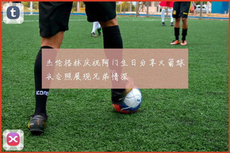 杰伦格林庆祝阿门生日分享火箭球衣合照展现兄弟情深