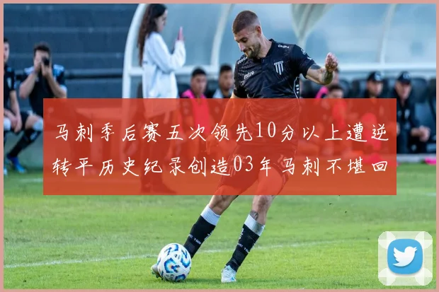 马刺季后赛五次领先10分以上遭逆转平历史纪录创造03年马刺不堪回首的尴尬