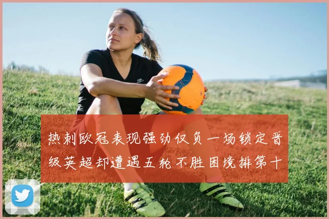 热刺欧冠表现强劲仅负一场锁定晋级英超却遭遇五轮不胜困境排第十四