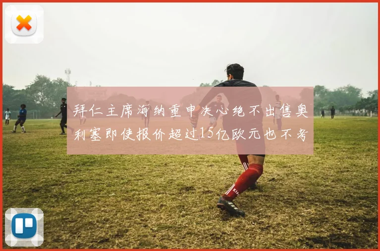拜仁主席海纳重申决心绝不出售奥利塞即使报价超过15亿欧元也不考虑