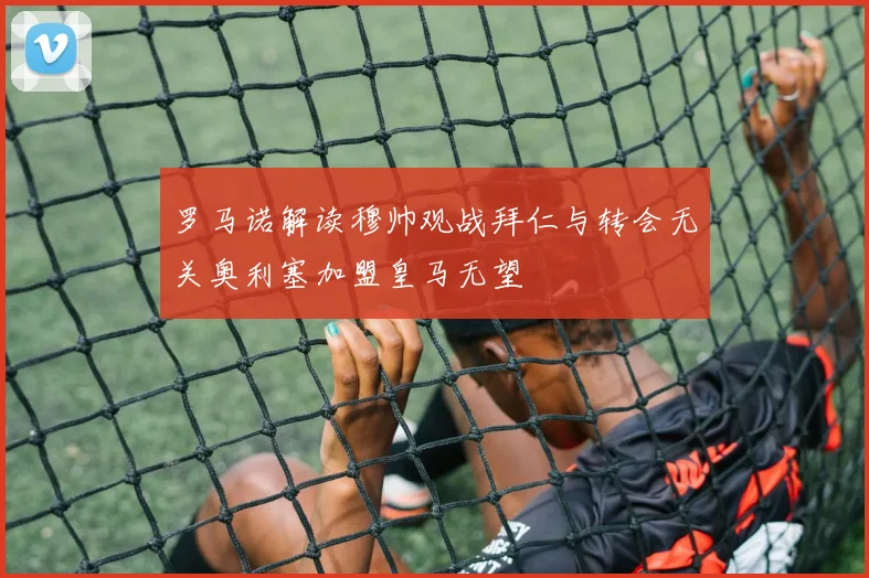 罗马诺解读穆帅观战拜仁与转会无关奥利塞加盟皇马无望