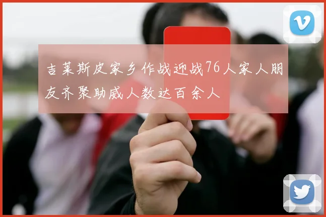 吉莱斯皮家乡作战迎战76人家人朋友齐聚助威人数达百余人