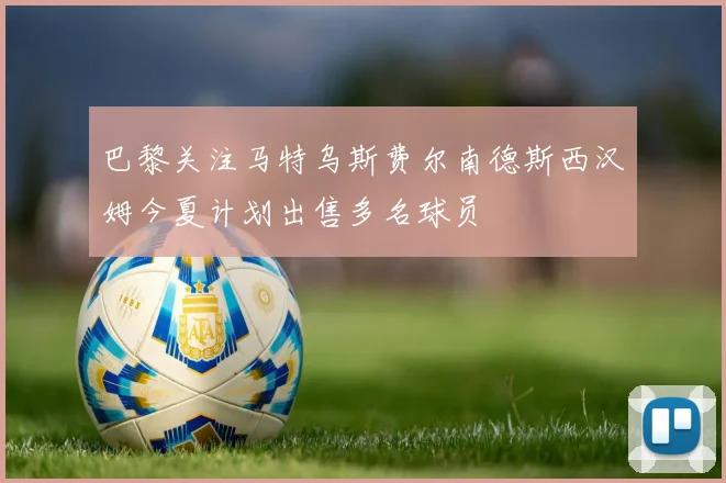 巴黎关注马特乌斯费尔南德斯西汉姆今夏计划出售多名球员