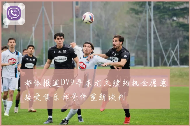都体报道DV9寻求尤文续约机会愿意接受俱乐部条件重新谈判