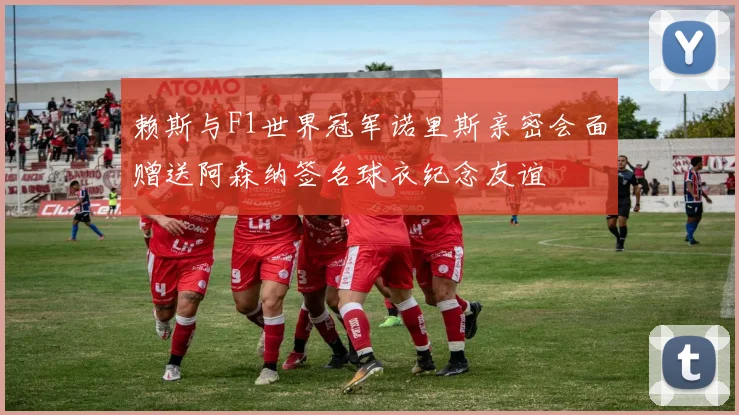 赖斯与F1世界冠军诺里斯亲密会面赠送阿森纳签名球衣纪念友谊
