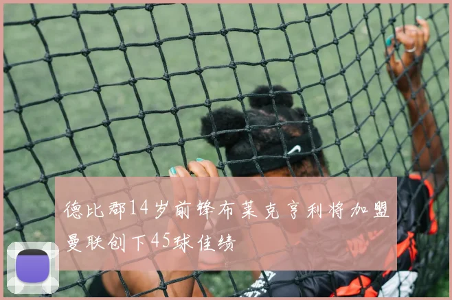 德比郡14岁前锋布莱克亨利将加盟曼联创下45球佳绩