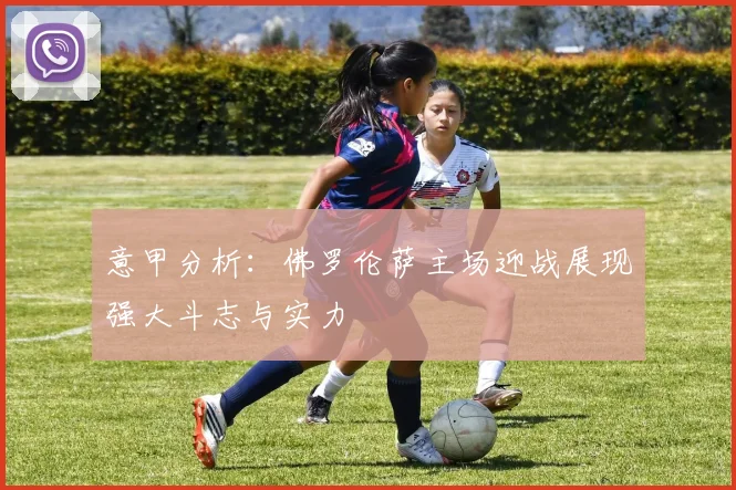 意甲分析：佛罗伦萨主场迎战展现强大斗志与实力
