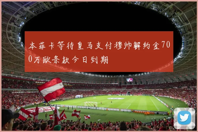 本菲卡等待皇马支付穆帅解约金700万欧条款今日到期